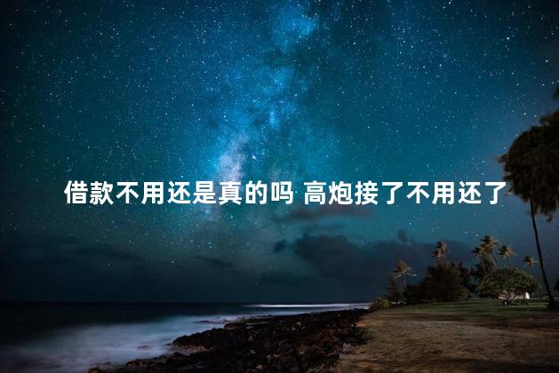 借款不用还是真的吗 高炮接了不用还了是真的吗